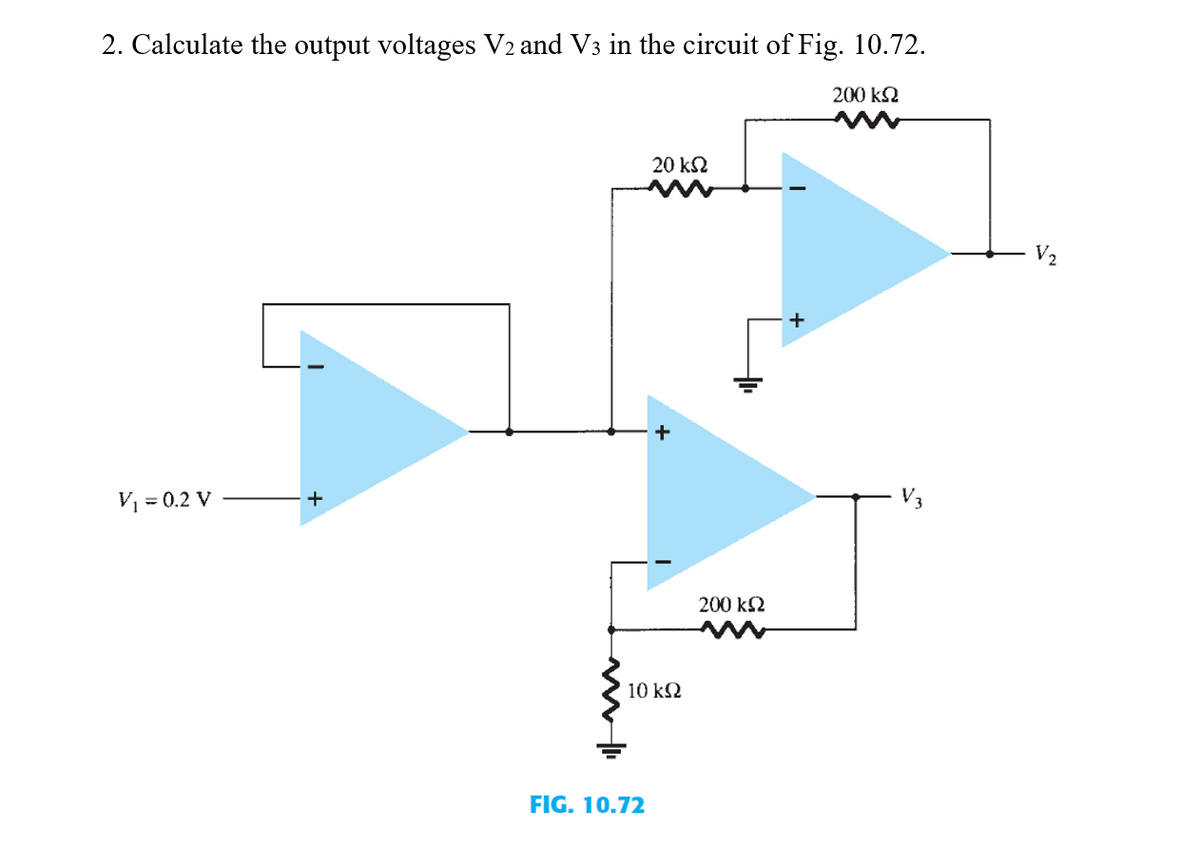 2. Calculate the output voltages V2 and V3 in the circuit of Fig. 10.72.
200 k2
20 k2
V2
+
V = 0.2 V
V3
+
200 k2
10 kΩ
FIG. 10.72
