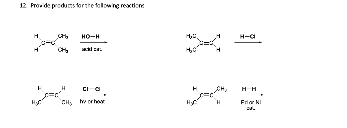 12. Provide products for the following reactions
H
H
H
H3C
CH3
CH3
H
CH3
HO-H
acid cat.
CI-CI
hv or heat
H₂C
H3C
H
H3C
H
H
CH3
H
H-CI
H-H
Pd or Ni
cat.