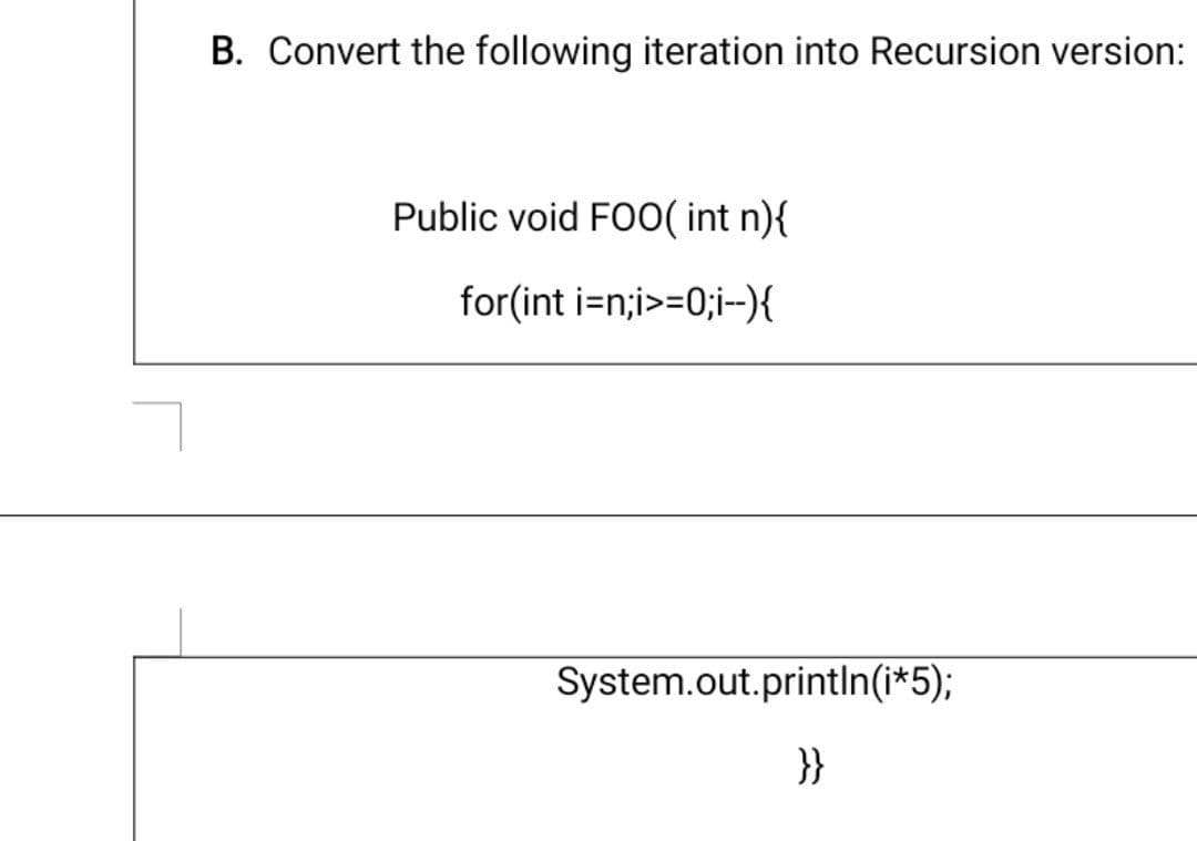 B. Convert the following iteration into Recursion version:
Public void FO0( int n){
for(int i=n;i>=0;i-){
System.out.printIn(i*5);
}}
