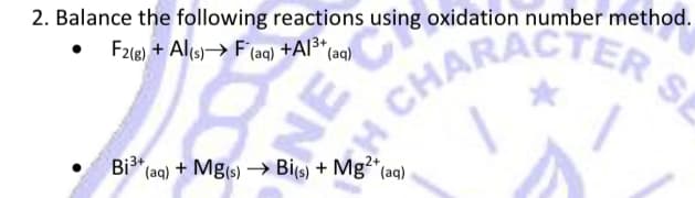 SE
2. Balance the following reactions using oxidation number method.
F2(e) + Al(s)→ F (aq) +Al3*(aq)
CHARACTER
• Bi" (aq) + Mg(s) → Bi(s) + Mg²* (aq)
NE

