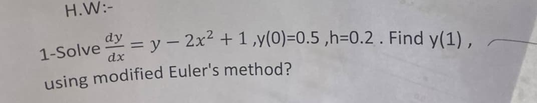 H.W:-
dy
1-Solve
dx
using modified Euler's method?
= y - 2x² + 1,y(0)=0.5,h=0.2. Find y(1),
