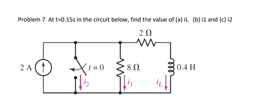Problem 7 At t=0.15s in the circuit below, find the value of (a) iL (b) i1 and (c) i2
2 Ω
Μ
2 A (1
t = 0
8 Ω
0.4 Η