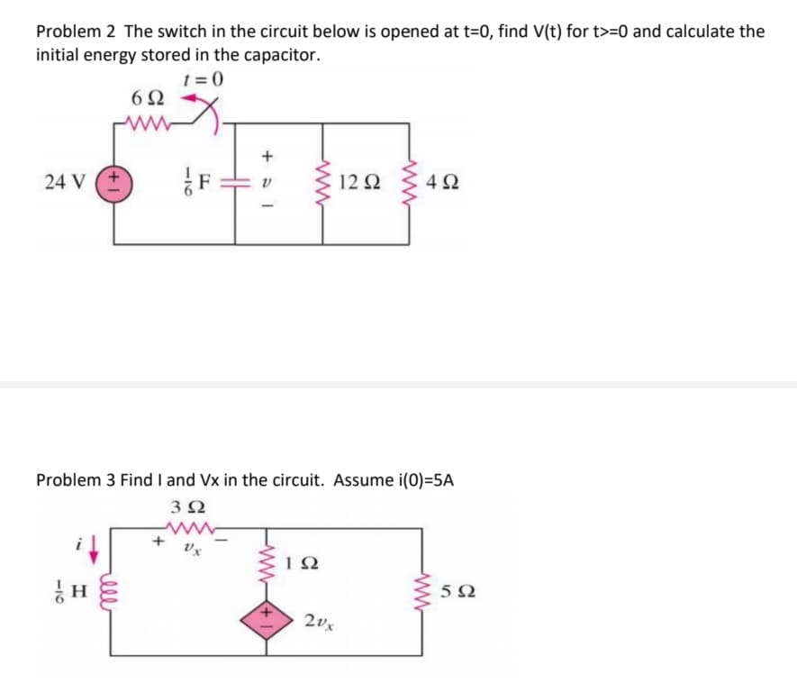 Problem 2 The switch in the circuit below is opened at t=0, find V(t) for t>=0 and calculate the
initial energy stored in the capacitor.
t=0
24 V
-10
+1
H
6Ω
www
ell
Problem 3 Find I and Vx in the circuit. Assume i(0)=5A
3 Ω
www
Vx
F:
+
+51
192
1292 492
2vx
592