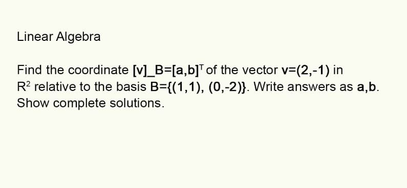 Linear Algebra
Find the coordinate [v]_B=[a,b]¹ of the vector v=(2,-1) in
R² relative to the basis B={(1,1), (0,-2)}. Write answers as a,b.
Show complete solutions.