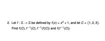 2. Let f: Z→ Z be defined by f(x) = x² + 1, and let C = {1,2,3).
Find f(C), f-¹(C), f(f(C)) and f(f-¹(C)).