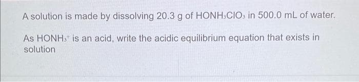 A solution is made by dissolving 20.3 g of HONH CIOs in 500.0 mL of water.
As HONH, is an acid, write the acidic equilibrium equation that exists in
solution