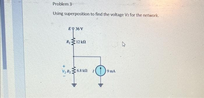 Problem 3
Using superposition to find the voltage V2 for the network.
EQ 36 V
R₁ 12kn
2R₂6.8 kf
¹0₁
th
9 mA