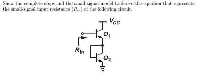 Show the complete steps and the small signal model to derive the equation that represents
the small-signal input resistance (Rin) of the following circuit.
Rin
J
Ка
Vcc
Q₂