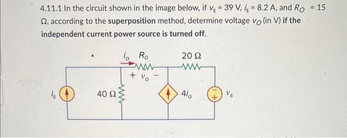 4.11.1 In the circuit shown in the image below, if vs = 39 V, is = 8.2 A, and Ro = 15
2, according to the superposition method, determine voltage vo (in V) if the
independent current power source is turned off.
40 92
lo Ro
www
ww
+ Vo
2002
4410