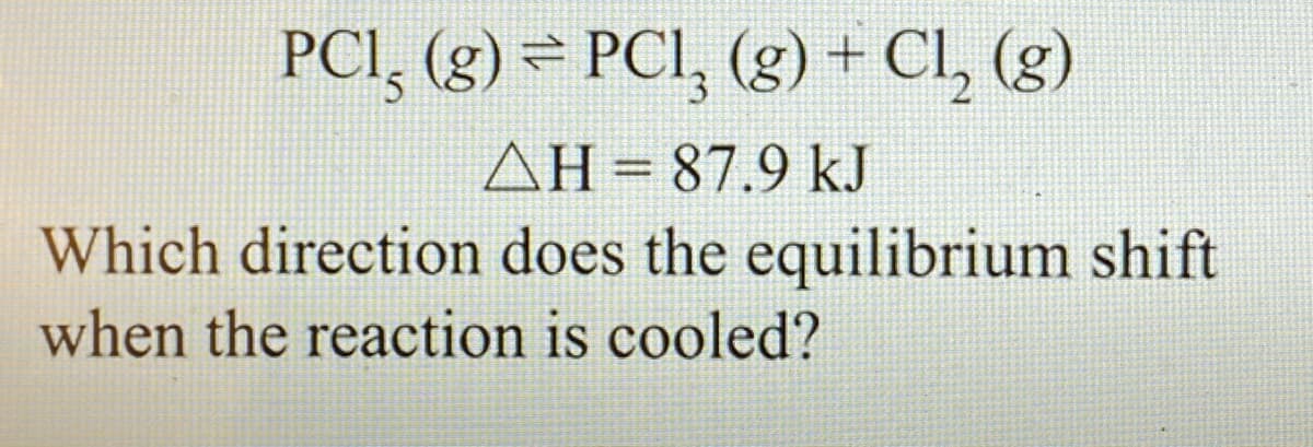 PCI, (g) = PCI, (g) + Cl, (g)
ΔΗ-87.9 k y
Which direction does the equilibrium shift
when the reaction is cooled?
