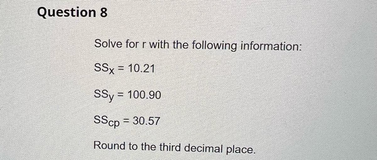 Question 8
Solve for r with the following information:
SSX = 10.21
SSy = 100.90
SScp = 30.57
Round to the third decimal place.
