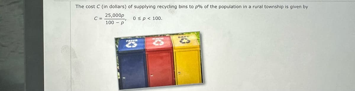 The cost C (in dollars) of supplying recycling bins to p% of the population in a rural township is given by
25,000p
100 p
0 < p < 100.
C =
PAPER