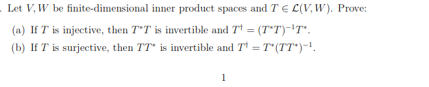 . Let V, W be finite-dimensional inner product spaces and T E L(V, W). Prove:
(a) If T is injective, then T*T is invertible and T† = (T*T)-!T*.
(b) If T is surjective, then TT* is invertible and T† =T*(TT*)-!.
1
