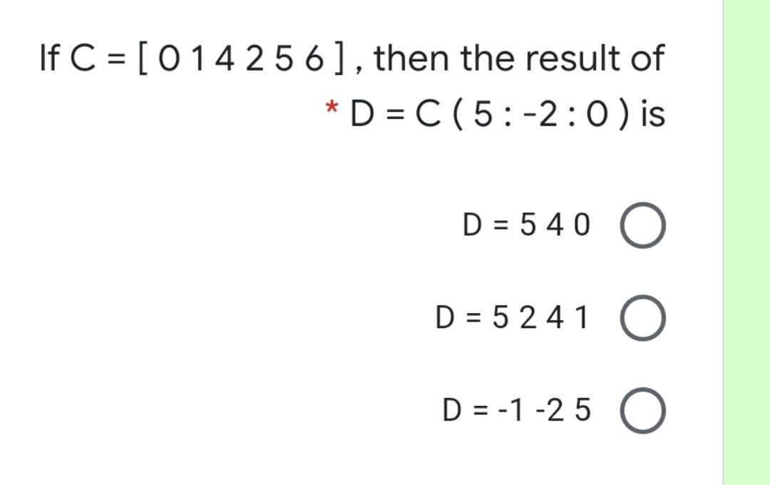 If C = [014 2 5 6] , then the result of
*D = C ( 5:-2: 0 ) is
%3D
D = 5 40 O
D = 5 241 O
D = -1 -2 5 O
