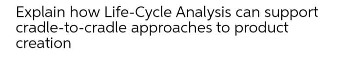 Explain how Life-Cycle Analysis can support
cradle-to-cradle approaches to product
creation
