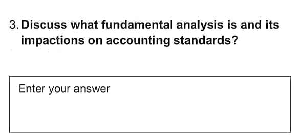 3. Discuss what fundamental analysis is and its
impactions on accounting standards?
Enter your answer
