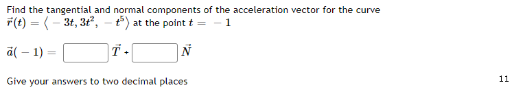 Find the tangential and normal components of the acceleration vector for the curve
F(t) = ( – 3t, 3ť,
t5) at the point t = - 1
-
á( – 1)
T+
|N
11
Give your answers to two decimal places
