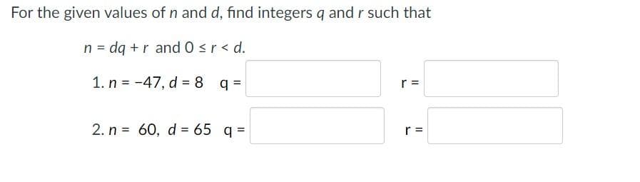 For the given values of n and d, find integers q and r such that
n = dq +r and 0 <r < d.
1. n = -47, d = 8 q =
r =
2. n = 60, d = 65 q =
r =
