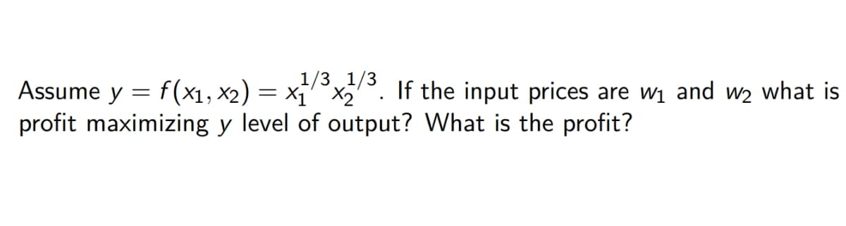 1/3 1/3
Assume y = f(x1, x2) = x1 x2
.
If the input prices are w₁ and w₂ what is
profit maximizing y level of output? What is the profit?