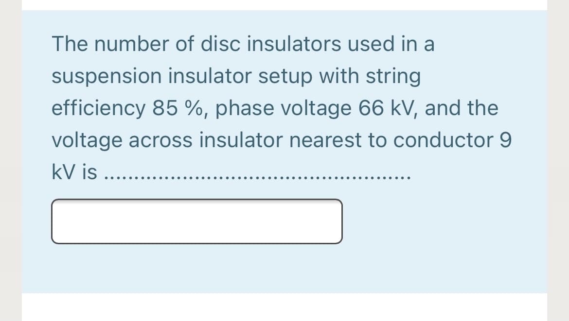 The number of disc insulators used in a
suspension insulator setup with string
efficiency 85 %, phase voltage 66 kV, and the
voltage across insulator nearest to conductor 9
kV is
.. ...
