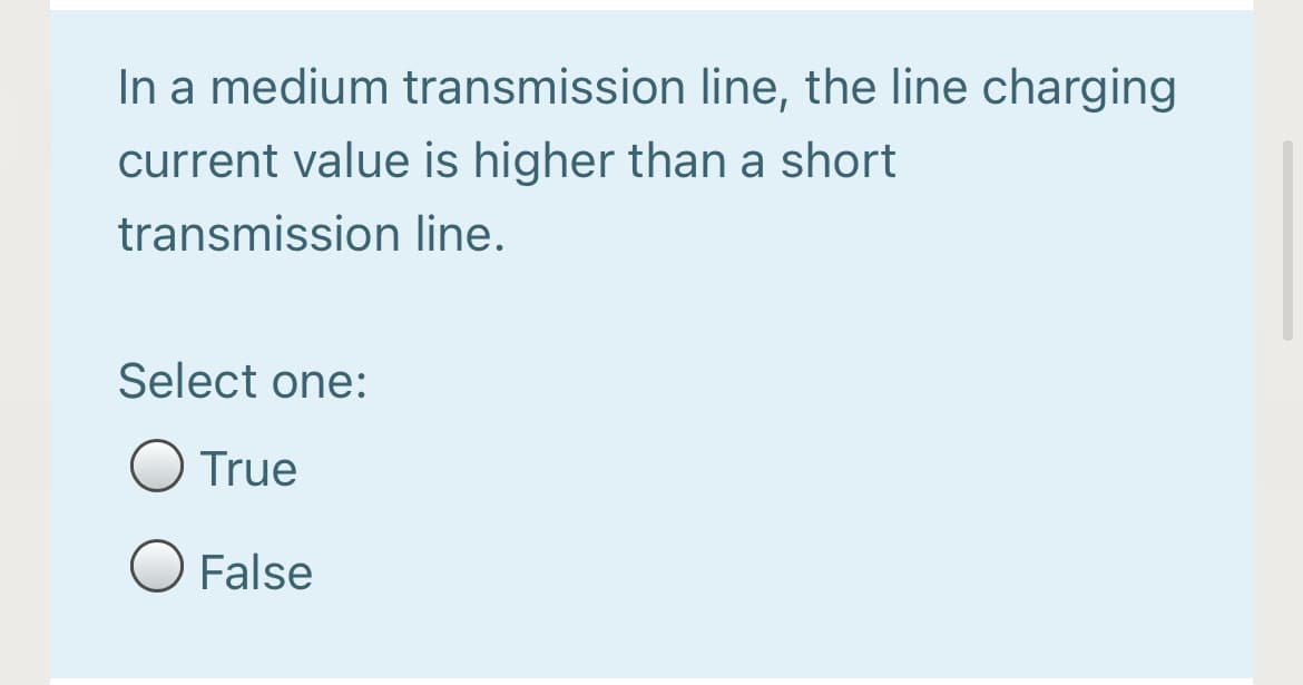 In a medium transmission line, the line charging
current value is higher than a short
transmission line.
Select one:
True
False
