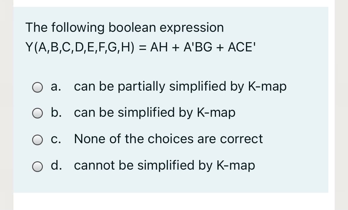 The following boolean expression
Y(A,B,C,D,E,F,G,H) = AH + A'BG + ACE'
O a.
can be partially simplified by K-map
O b. can be simplified by K-map
O c. None of the choices are correct
O d. cannot be simplified by K-map
