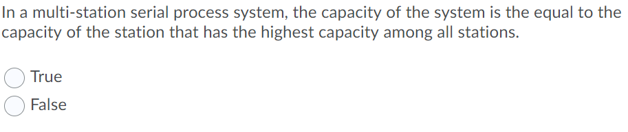 In a multi-station serial process system, the capacity of the system is the equal to the
capacity of the station that has the highest capacity among all stations.
True
False
