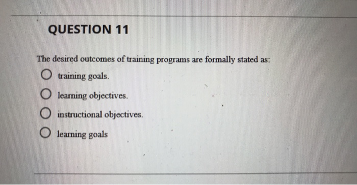 QUESTION 11
The desired outcomes of training programs are formally stated as:
Otraining goals.
Olearning objectives.
instructional objectives.
Olearning goals