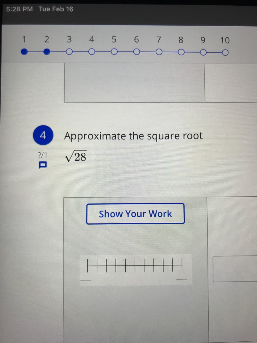 5:28 PM Tue Feb 16
1
2
3 4 5 6 7 8 9 10
Approximate the square root
?/1
V28
Show Your Work
4-
