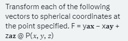 Transform each of the following
vectors to spherical coordinates at
the point specified. F = yax-xay +
zaz @ P(x, y, z)