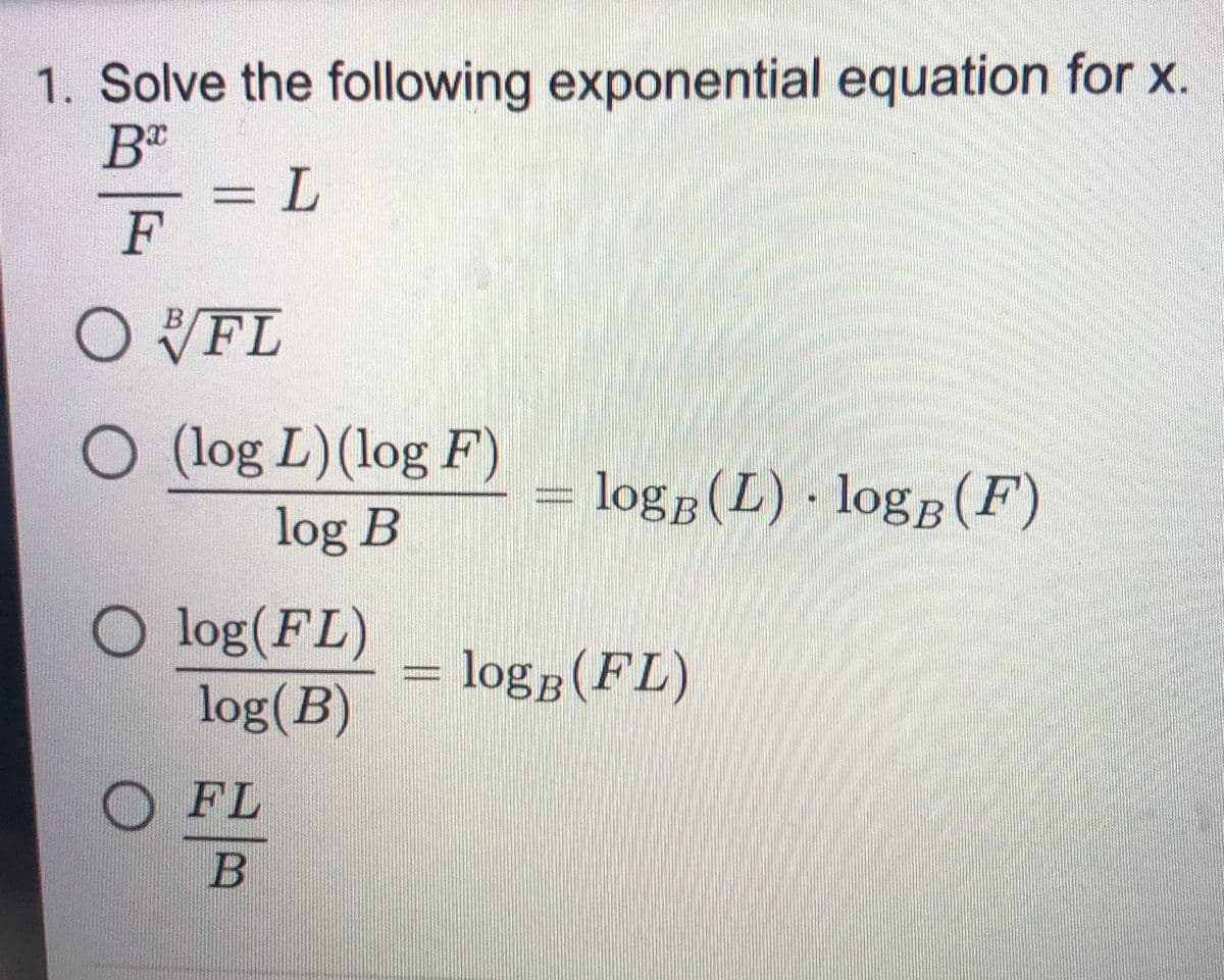1. Solve the following exponential equation for x.
F
OFL
O (log L)(log F)
logg(L) log (F)
log B
O log(FL)
log(B)
log (FL)
FL
