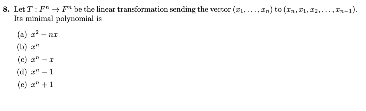 8. Let T : F"n → F" be the linear transformation sending the vector (x1, ..., xn) to (xn, x1, X2, ·..,
Its minimal polynomial is
, Xn-1).
(а) 22
(b)
(c) х^
- x
(d) x"
1
(е) х" + 1
