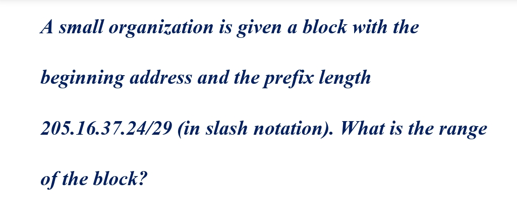 A small organization is given a block with the
beginning address and the prefix length
205.16.37.24/29
of the block?
(in slash notation). What is the range