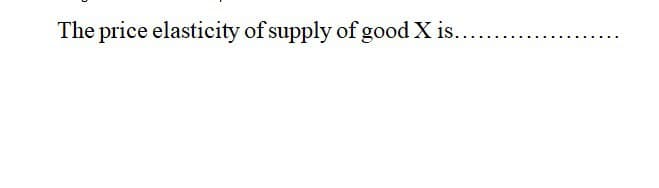The price elasticity of supply of good X is..