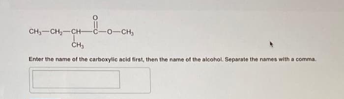 CH₂-CH₂-CH-
-0-CH₂
1
CH₂
Enter the name of the carboxylic acid first, then the name of the alcohol. Separate the names with a comma.