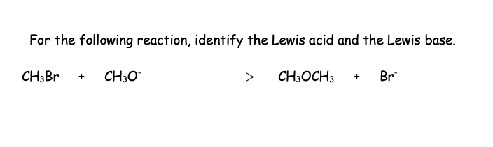 For the following reaction, identify the Lewis acid and the Lewis base.
CH3Br + CH3O
CH3OCH 3
Br