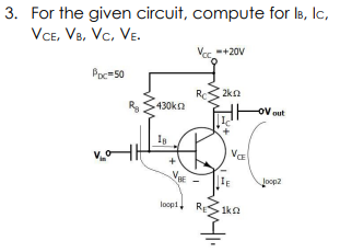 3. For the given circuit, compute for Is, Ic,
VCe, Ve, Vc, VE.
Vec.+20V
Poc-50
RS 2kn
Ra
430ka
VE
IE
Joop2
loopt
RESka
1kn

