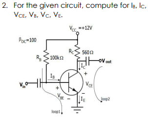 2. For the given circuit, compute for la, Ic,
VCe, VB, Vc. VE.
Vee =+12V
Poc=100
RC
5602
R S100kn
OV out
IB
Va
Joop2
loopl
