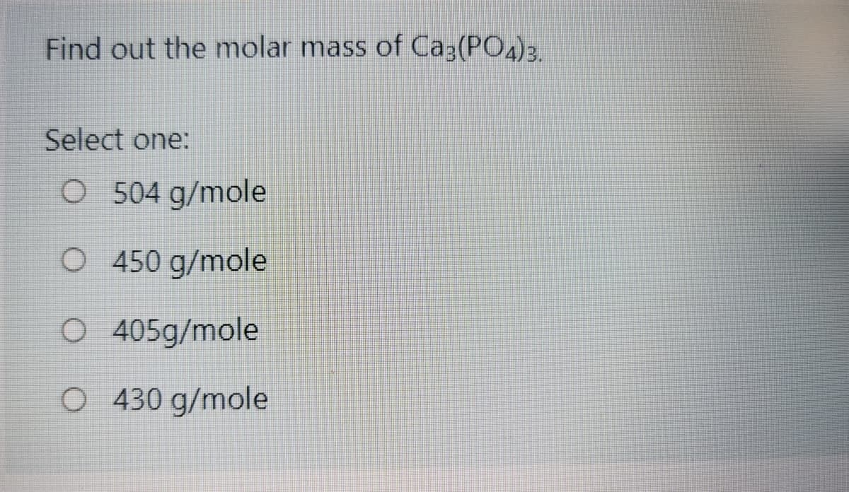Find out the molar mass of Ca3(PO4)3.
Select one:
O 504 g/mole
O 450 g/mole
o 405g/mole
O 430 g/mole
