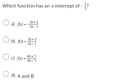 Which function has an x-intercept of - ?
O
a) f(x)=
Ob) f(x) =
O c) f(x) =
3x + 2
5x-1
3x + 2
5x-1
6x + 5
9x-7
d) A and B