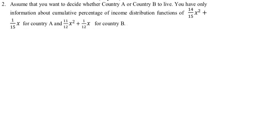 2. Assume that you want to decide whether Country A or Country B to live. You have only
14
x² +
15
information about cumulative percentage of income distribution functions of
x for country A and x2 +x for country B.
15
12
