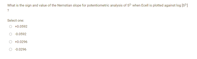 What is the sign and value of the Nernstian slope for potentiometric analysis of S²- when Ecell is plotted against log [S²]
?
Select one:
+0.0592
-0.0592
+0.0296
-0.0296
