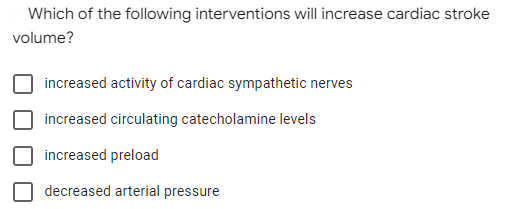 Which of the following interventions will increase cardiac stroke
volume?
increased activity of cardiac sympathetic nerves
increased circulating catecholamine levels
increased preload
decreased arterial pressure
