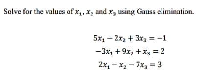 Solve for the values of x₁, x₂ and x3 using Gauss elimination.
5x₁2x2 + 3x3 = -1
-3x₁ + 9x₂ + x3 = 2
2x₁-x₂7x3 = 3