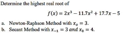 Determine the highest real root of
f(x) = 2x³-11.7x² +17.7x-5
a. Newton-Raphson Method with x, = 3.
b. Secant Method with x-₁ = 3 and xo = 4.