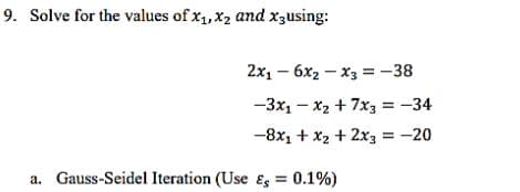 9. Solve for the values of x₁, x₂ and x3using:
2x₁6x₂x3 = -38
-3x₁ - x₂ + 7x3 = -34
-8x₁ + x₂ + 2x3 = -20
a. Gauss-Seidel Iteration (Use Es = 0.1%)