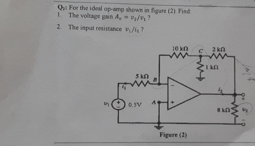 Q2: For the ideal op-amp shown in figure (2). Find:
1. The voltage gain A, = V₂/V₁?
2.
The input resistance v₁/1₁?
10 ΚΩ
5 kn
VI
0.5V
8
Figure (2)
2 kn
C
ΣΙΚΩ
8 kn
บรู