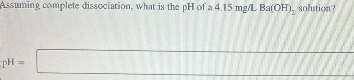 Assuming complete dissociation, what is the pH of a 4.15 mg/L Ba(OH)₂ solution?
pH =