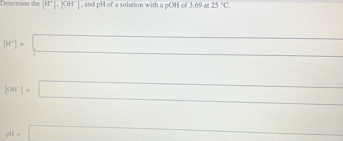 Determine the [H], [OH-], and pH of a solution with a pOH of 3.69 at 25 °C.
[H+] =
[OH-] =
pH =