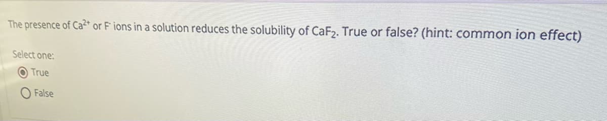 The presence of Ca2+ or Fions in a solution reduces the solubility of CaF2. True or false? (hint: common ion effect)
Select one:
True
False